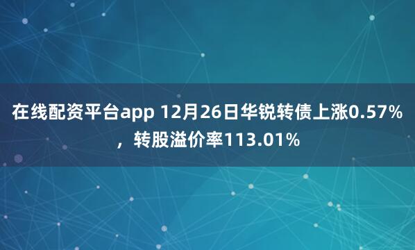 在线配资平台app 12月26日华锐转债上涨0.57%，转股溢价率113.01%