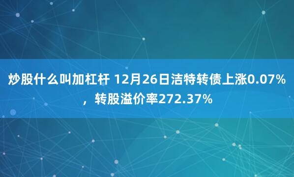 炒股什么叫加杠杆 12月26日洁特转债上涨0.07%，转股溢价率272.37%