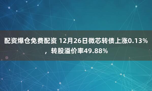 配资爆仓免费配资 12月26日微芯转债上涨0.13%，转股溢价率49.88%