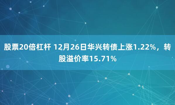 股票20倍杠杆 12月26日华兴转债上涨1.22%，转股溢价率15.71%