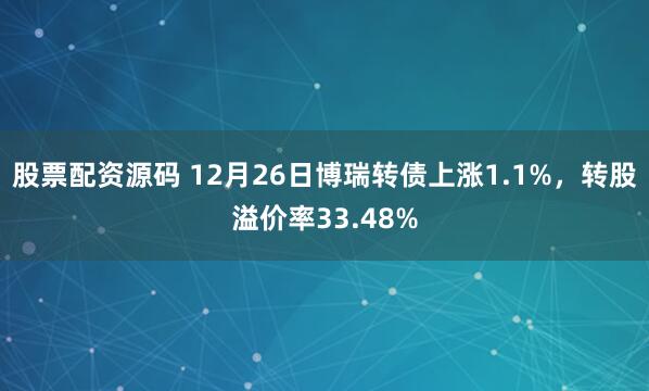 股票配资源码 12月26日博瑞转债上涨1.1%，转股溢价率33.48%