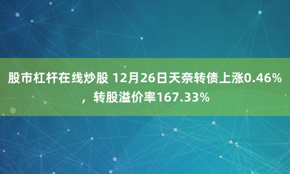 股市杠杆在线炒股 12月26日天奈转债上涨0.46%，转股溢价率167.33%