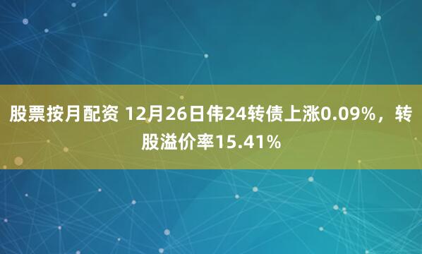 股票按月配资 12月26日伟24转债上涨0.09%，转股溢价率15.41%