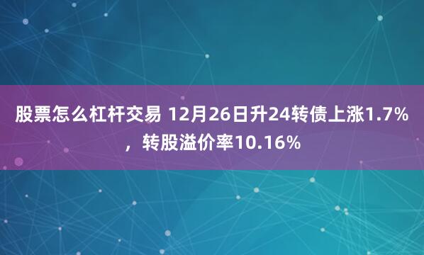 股票怎么杠杆交易 12月26日升24转债上涨1.7%，转股溢价率10.16%