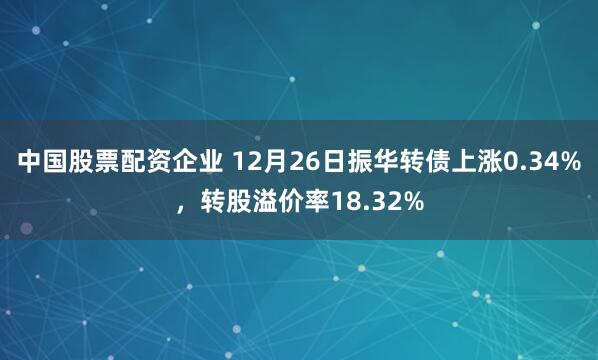 中国股票配资企业 12月26日振华转债上涨0.34%，转股溢价率18.32%