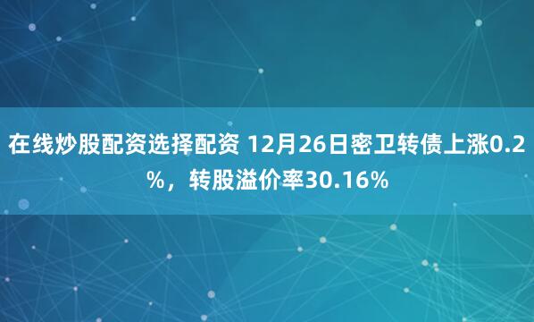 在线炒股配资选择配资 12月26日密卫转债上涨0.2%，转股溢价率30.16%