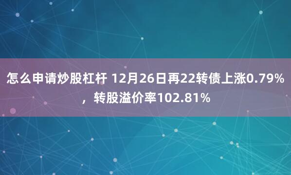 怎么申请炒股杠杆 12月26日再22转债上涨0.79%，转股溢价率102.81%