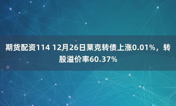 期货配资114 12月26日莱克转债上涨0.01%，转股溢价率60.37%