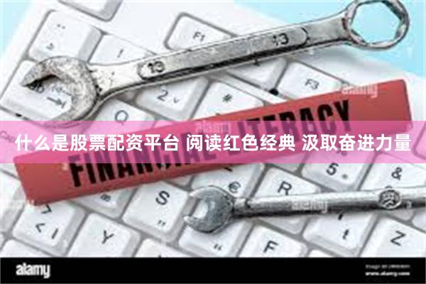 什么是股票配资平台 阅读红色经典 汲取奋进力量