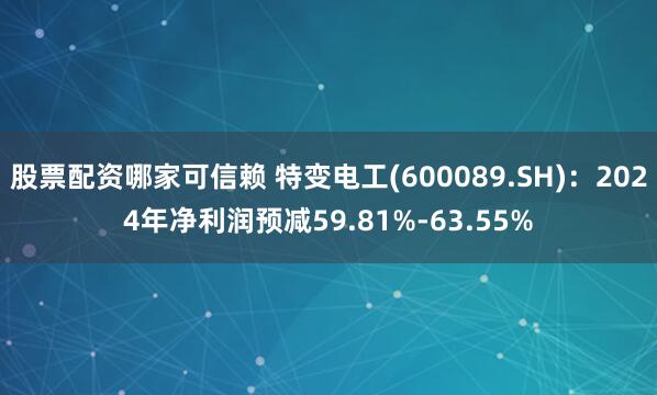 股票配资哪家可信赖 特变电工(600089.SH)：2024年净利润预减59.81%-63.55%