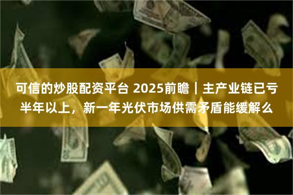 可信的炒股配资平台 2025前瞻｜主产业链已亏半年以上，新一年光伏市场供需矛盾能缓解么