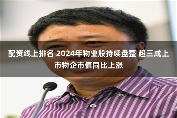 配资线上排名 2024年物业股持续盘整 超三成上市物企市值同比上涨