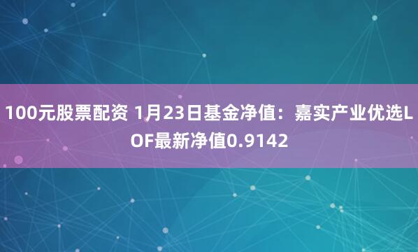 100元股票配资 1月23日基金净值：嘉实产业优选LOF最新净值0.9142