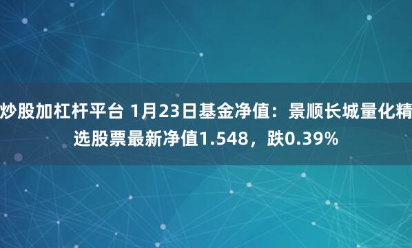 炒股加杠杆平台 1月23日基金净值：景顺长城量化精选股票最新净值1.548，跌0.39%