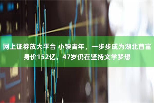 网上证劵放大平台 小镇青年，一步步成为湖北首富身价152亿，47岁仍在坚持文学梦想