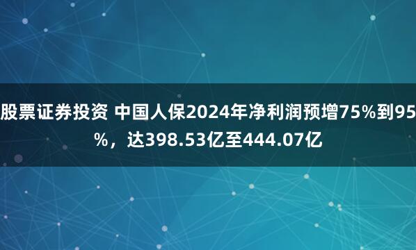 股票证券投资 中国人保2024年净利润预增75%到95%，达398.53亿至444.07亿