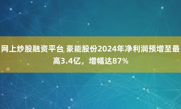 网上炒股融资平台 豪能股份2024年净利润预增至最高3.4亿，增幅达87%