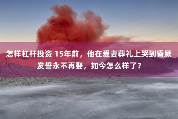 怎样杠杆投资 15年前，他在爱妻葬礼上哭到昏厥发誓永不再娶，如今怎么样了？