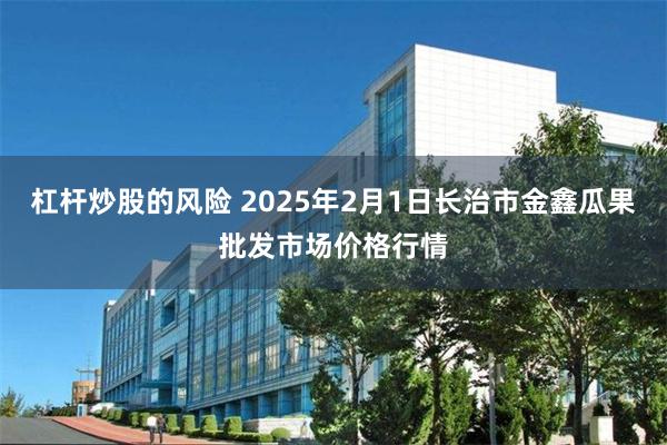 杠杆炒股的风险 2025年2月1日长治市金鑫瓜果批发市场价格行情