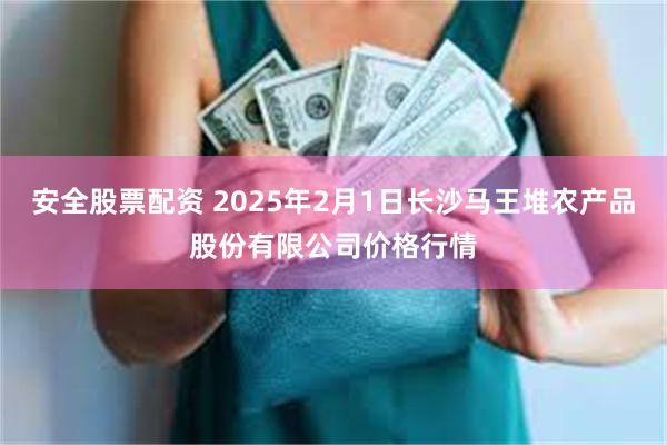 安全股票配资 2025年2月1日长沙马王堆农产品股份有限公司价格行情