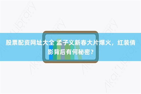 股票配资网址大全 孟子义新春大片爆火，红装倩影背后有何秘密？