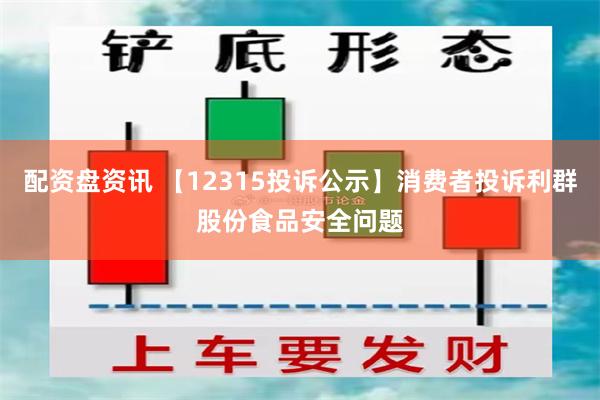 配资盘资讯 【12315投诉公示】消费者投诉利群股份食品安全问题