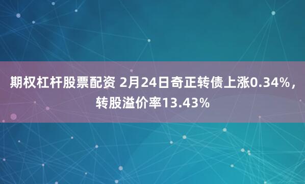 期权杠杆股票配资 2月24日奇正转债上涨0.34%，转股溢价率13.43%