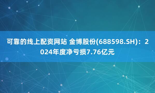 可靠的线上配资网站 金博股份(688598.SH)：2024年度净亏损7.76亿元