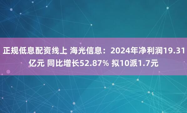 正规低息配资线上 海光信息：2024年净利润19.31亿元 同比增长52.87% 拟10派1.7元