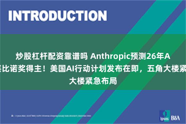 炒股杠杆配资靠谱吗 Anthropic预测26年AI智力堪比诺奖得主！美国AI行动计划发布在即，五角大楼紧急布局