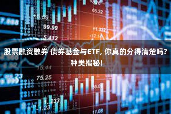 股票融资融券 债券基金与ETF, 你真的分得清楚吗? 种类揭秘!