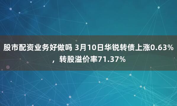 股市配资业务好做吗 3月10日华锐转债上涨0.63%，转股溢价率71.37%