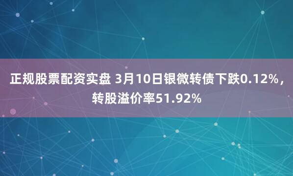 正规股票配资实盘 3月10日银微转债下跌0.12%，转股溢价率51.92%