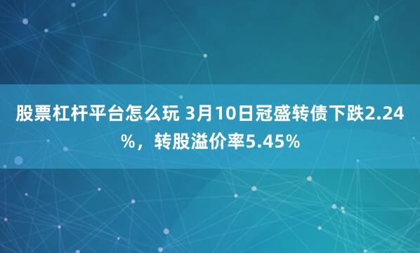 股票杠杆平台怎么玩 3月10日冠盛转债下跌2.24%，转股溢价率5.45%