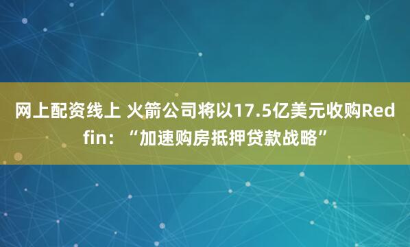 网上配资线上 火箭公司将以17.5亿美元收购Redfin：“加速购房抵押贷款战略”