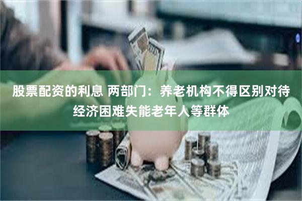 股票配资的利息 两部门：养老机构不得区别对待经济困难失能老年人等群体