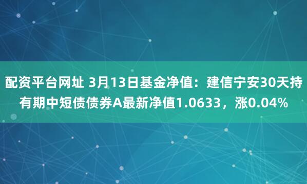 配资平台网址 3月13日基金净值：建信宁安30天持有期中短债债券A最新净值1.0633，涨0.04%