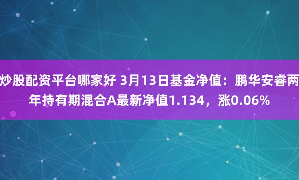 炒股配资平台哪家好 3月13日基金净值：鹏华安睿两年持有期混合A最新净值1.134，涨0.06%