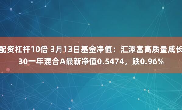 配资杠杆10倍 3月13日基金净值：汇添富高质量成长30一年混合A最新净值0.5474，跌0.96%