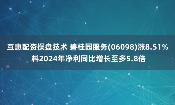 互惠配资操盘技术 碧桂园服务(06098)涨8.51% 料2024年净利同比增长至多5.8倍