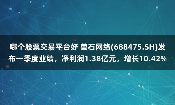 哪个股票交易平台好 萤石网络(688475.SH)发布一季度业绩，净利润1.38亿元，增长10.42%