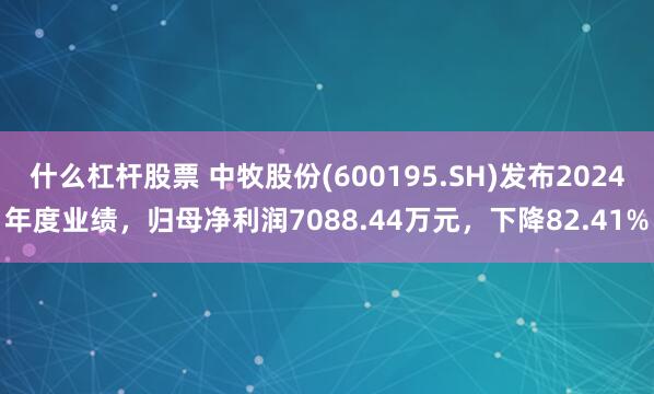 什么杠杆股票 中牧股份(600195.SH)发布2024年度业绩，归母净利润7088.44万元，下降82.41%