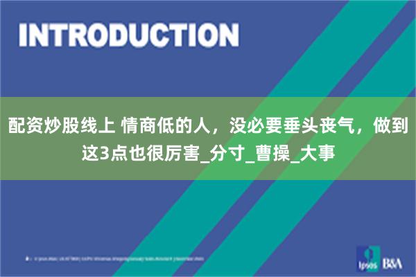 配资炒股线上 情商低的人，没必要垂头丧气，做到这3点也很厉害_分寸_曹操_大事