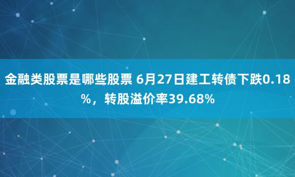 金融类股票是哪些股票 6月27日建工转债下跌0.18%，转股溢价率39.68%