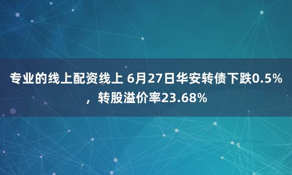 专业的线上配资线上 6月27日华安转债下跌0.5%，转股溢价率23.68%