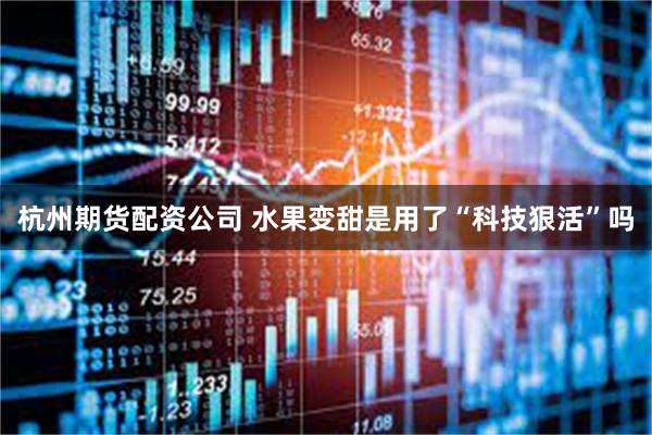 杭州期货配资公司 水果变甜是用了“科技狠活”吗