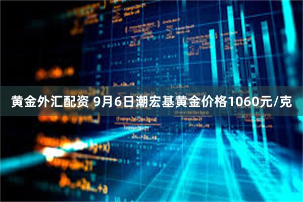 黄金外汇配资 9月6日潮宏基黄金价格1060元/克