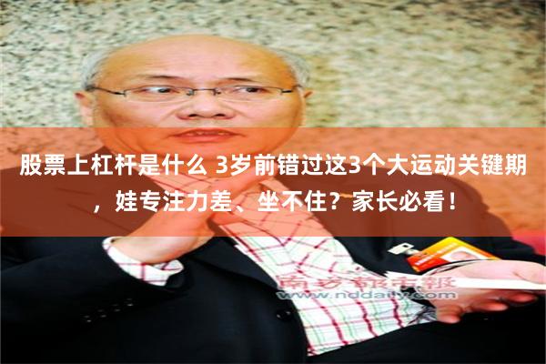 股票上杠杆是什么 3岁前错过这3个大运动关键期，娃专注力差、坐不住？家长必看！