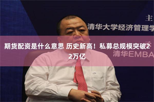 期货配资是什么意思 历史新高！私募总规模突破22万亿